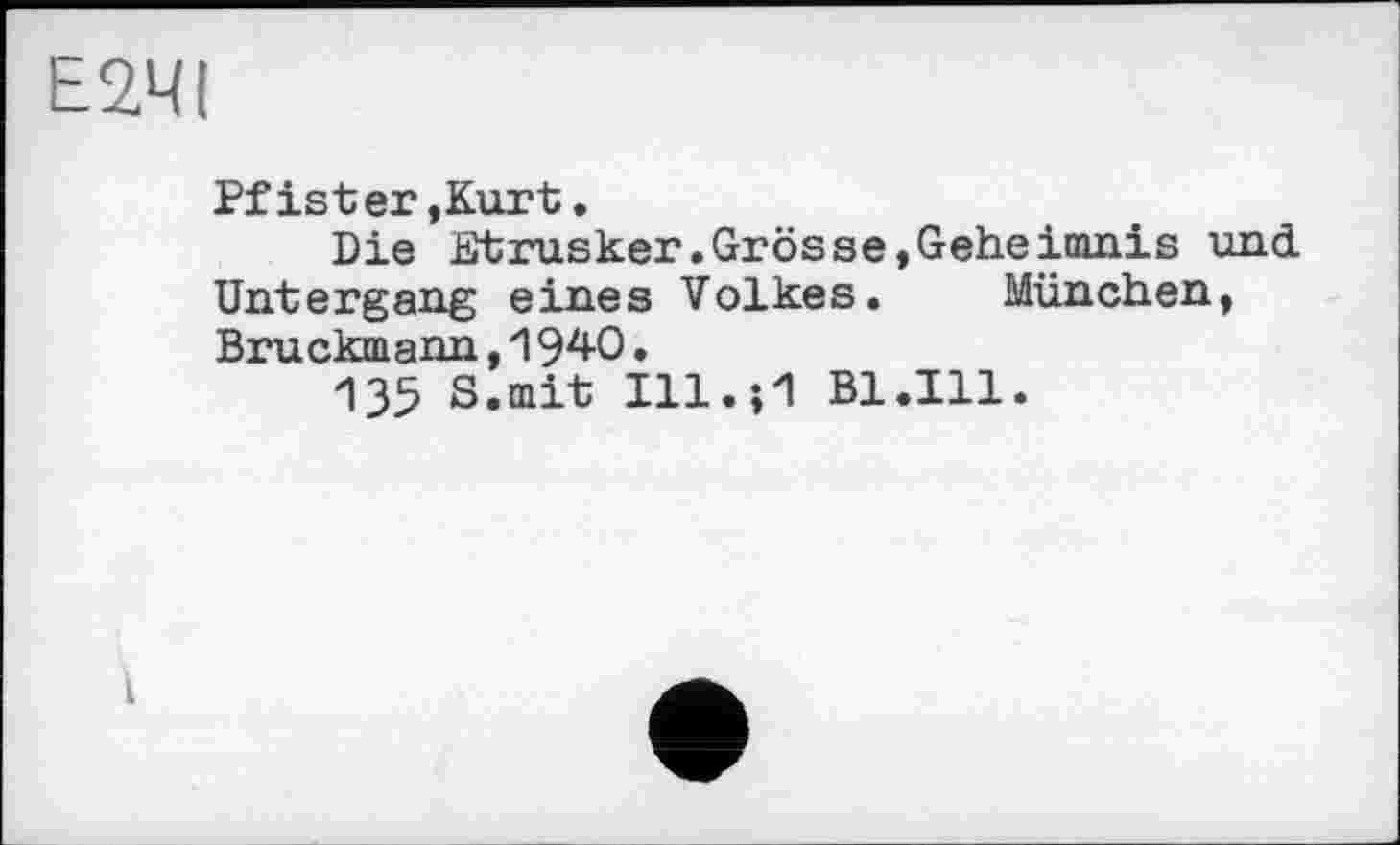 ﻿Е2ЧІ
Pfister,Kurt.
Die Etrusker.Grösse,Geheimnis und Untergang eines Volkes. München, Bruckmann,1940.
135 8.mit Ill.И Bl.Ill.